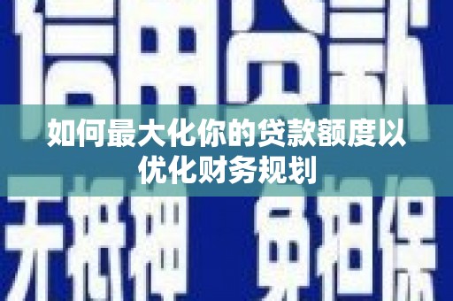 潞城如何最大化你的贷款额度以优化财务规划