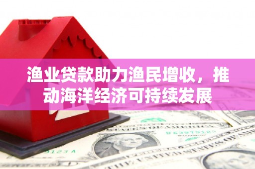 金乡渔业贷款助力渔民增收，推动海洋经济可持续发展