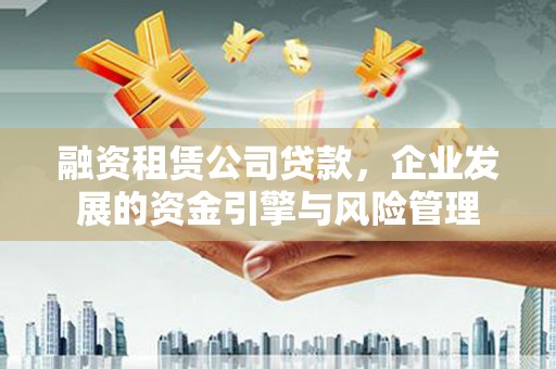 依安融资租赁公司贷款，企业发展的资金引擎与风险管理