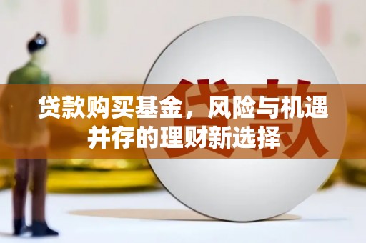 新泰贷款购买基金，风险与机遇并存的理财新选择