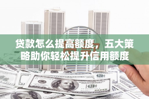 黄山贷款怎么提高额度，五大策略助你轻松提升信用额度