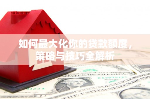洛阳如何最大化你的贷款额度，策略与技巧全解析
