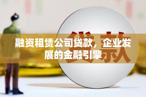 天镇融资租赁公司贷款，企业发展的金融引擎