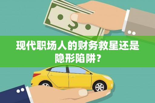 洋山现代职场人的财务救星还是隐形陷阱？
