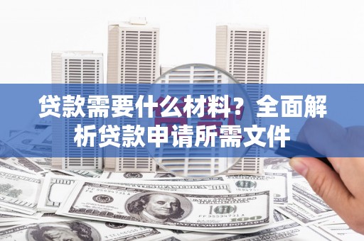 南康贷款需要什么材料?全面解析贷款申请所需文件 南康贷款需要什么材料?全面解析贷款申请所需文件