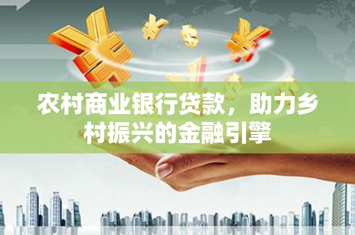 两江新区农村商业银行贷款，助力乡村振兴的金融引擎